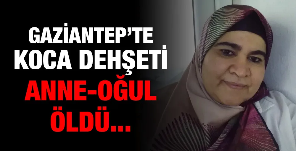 Gaziantep’te koca dehşeti: Anne-oğul öldü