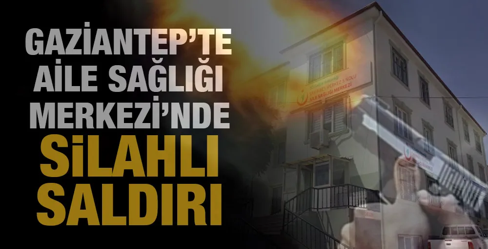 GAZİANTEP’TE AİLE SAĞLIĞI MERKEZİ’NDE SiLAHLI SALDIRI