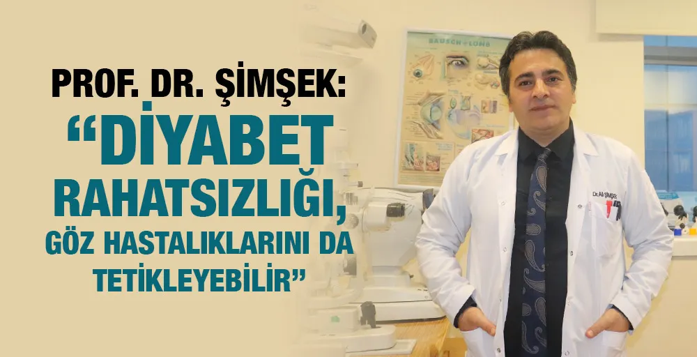 PROF. DR. ŞİMŞEK: “DİYABET RAHATSIZLIĞI, GÖZ HASTALIKLARINI DA TETİKLEYEBİLİR”