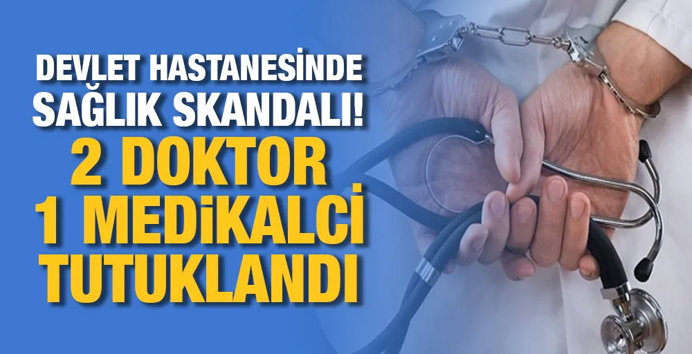 Devlet hastanesinde sağlık skandalı! 2 doktor 1 medikalci tutuklandı.