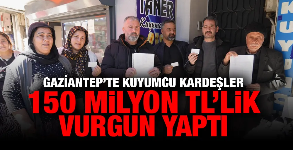 Gaziantep’te kuyumcu kardeşler 150 milyon TL’lik vurgun yaptı