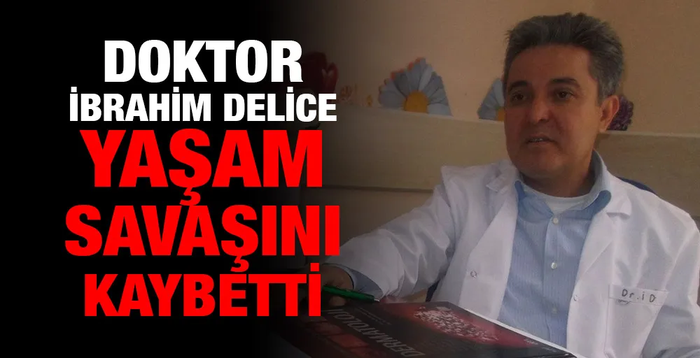 Doktor İbrahim Delice yaşam savaşını kaybetti.