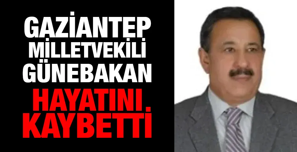 Gaziantep Milletvekili Günebakan hayatını kaybetti