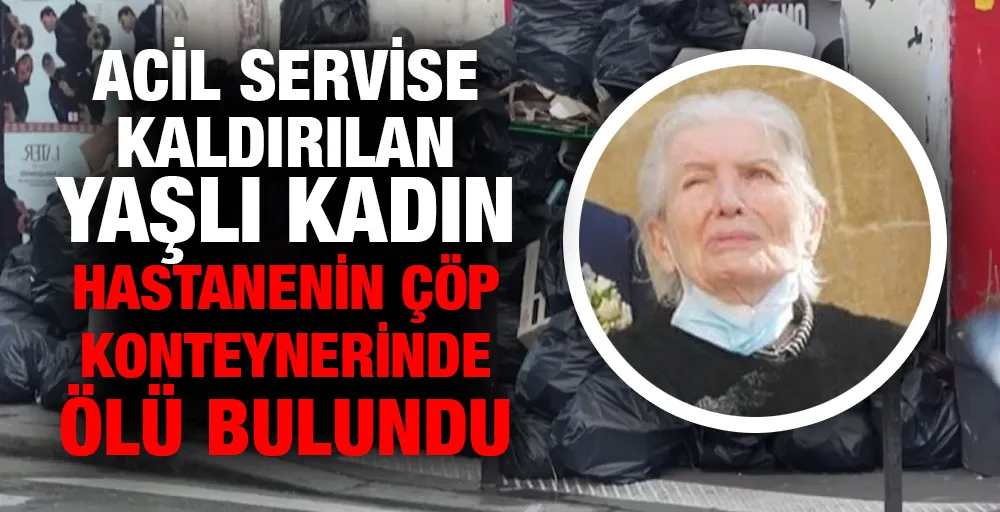 Acil servise kaldırılan yaşlı kadın hastanenin çöp konteynerinde ölü bulundu