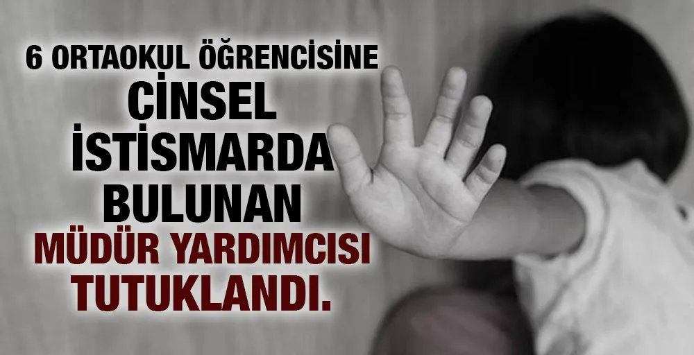 6 ortaokul öğrencisine cinsel istismarda bulunan müdür yardımcısı tutuklandı.