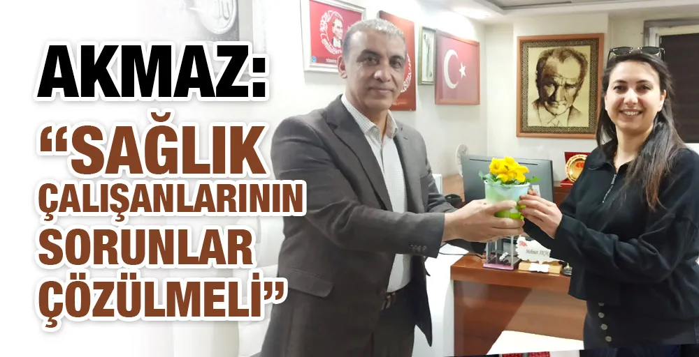 AKMAZ: “SAĞLIK ÇALIŞANLARININ SORUNLAR ÇÖZÜLMELİ”