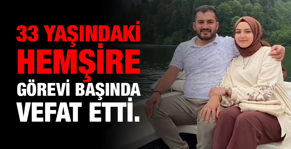 33 yaşındaki hemşire görevi başında vefat etti.