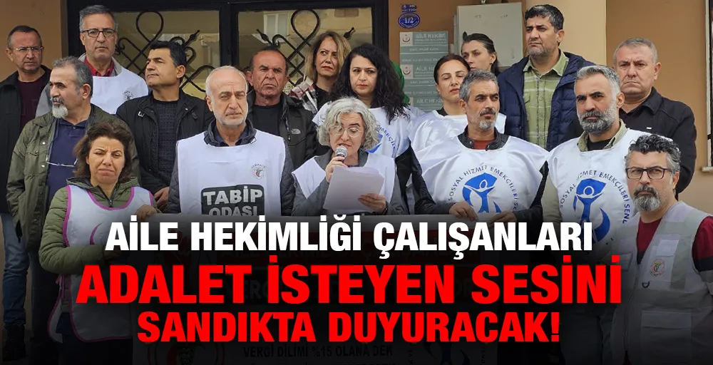 AİLE HEKİMLİĞİ ÇALIŞANLARI ADALET İSTEYEN SESİNİ SANDIKTA DUYURACAK!