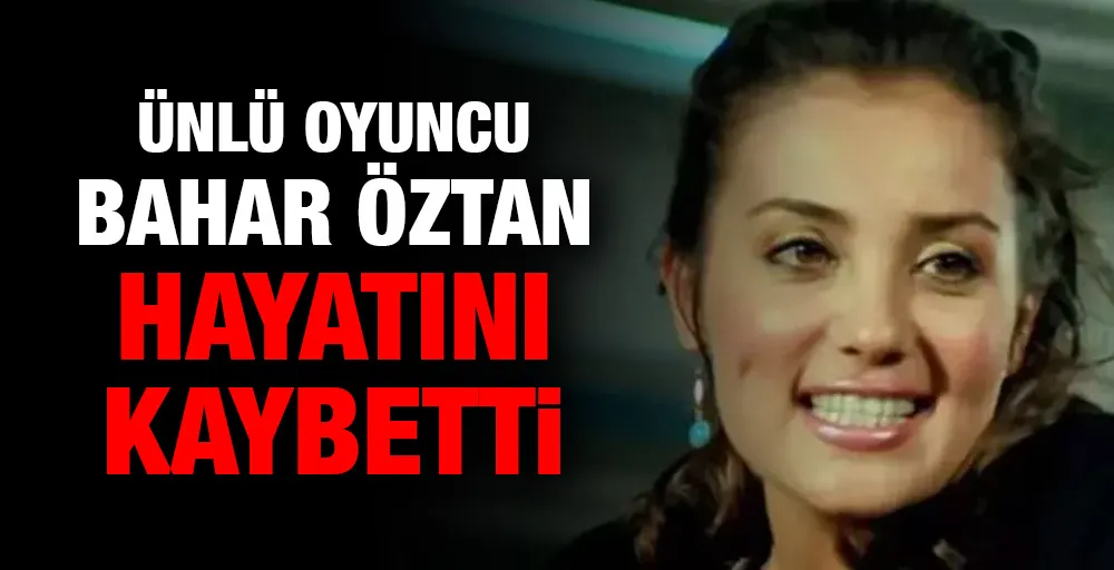 Ünlü oyuncu Bahar Öztan hayatını kaybetti