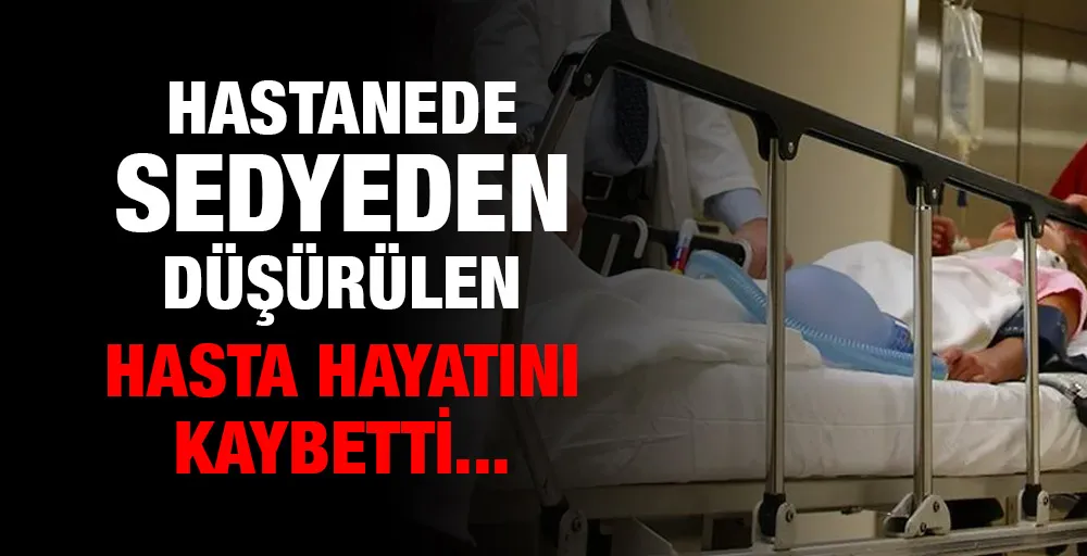 Hastanede sedyeden düşürülen hasta hayatını kaybetti