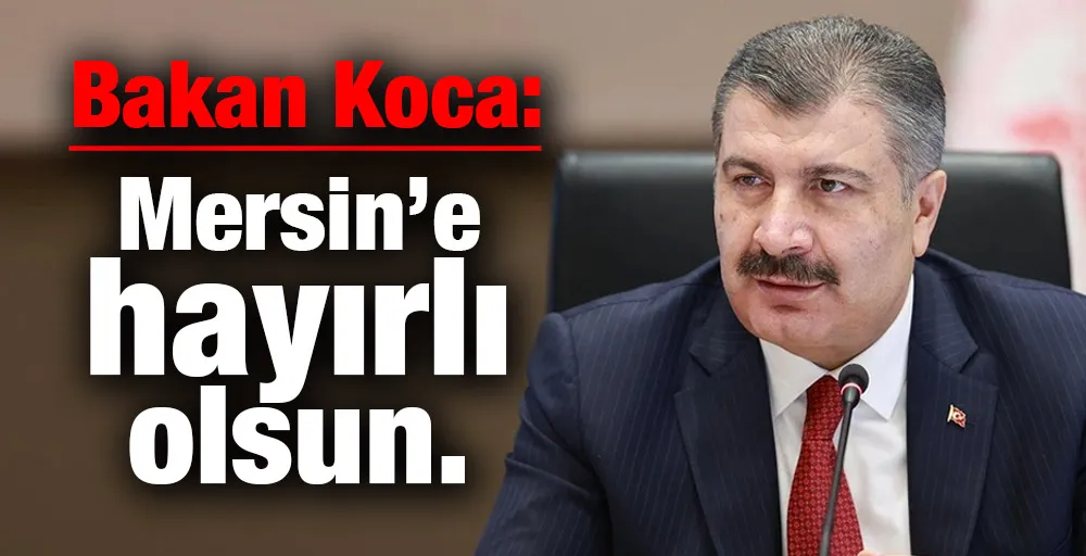 Bakan Koca: Mersin’e hayırlı olsun.