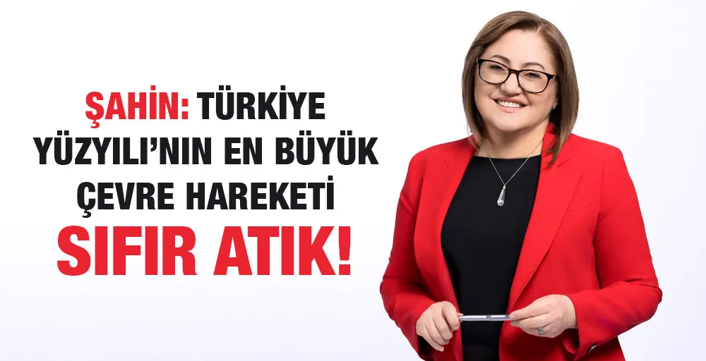 ŞAHİN: TÜRKİYE YÜZYILI’NIN EN BÜYÜK ÇEVRE HAREKETİ SIFIR ATIK!