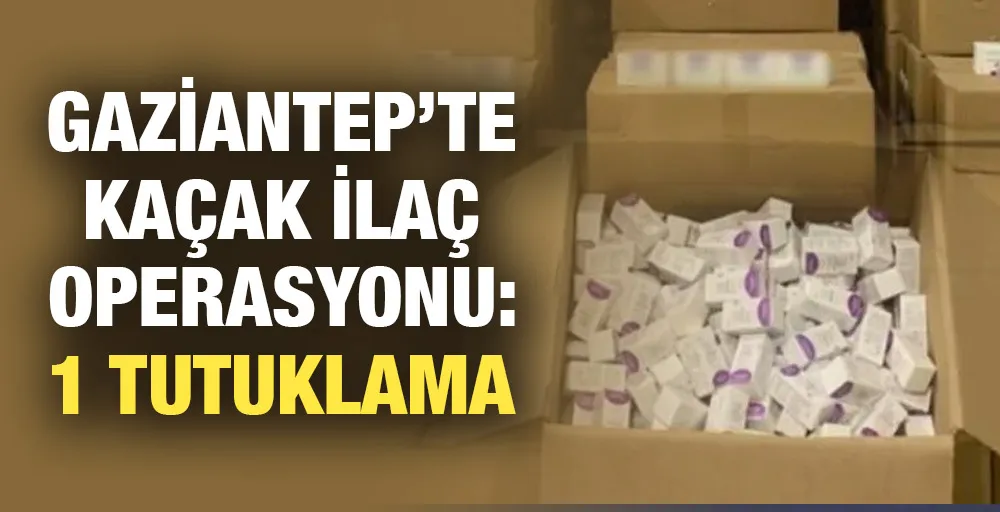 Gaziantep’te kaçak ilaç operasyonu: 1 tutuklama