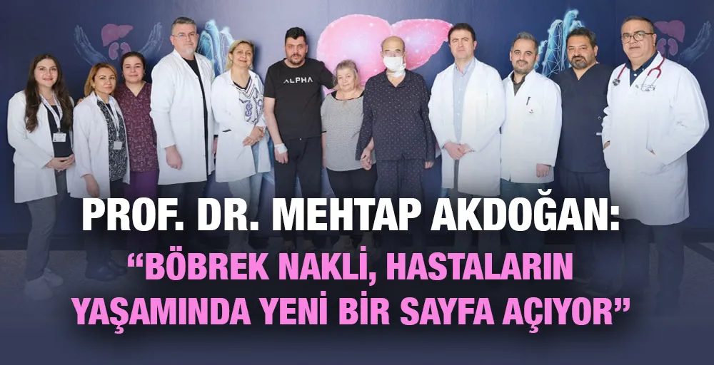 PROF. DR. MEHTAP AKDOĞAN “BÖBREK NAKLİ, HASTALARIN YAŞAMINDA YENİ BİR SAYFA AÇIYOR”