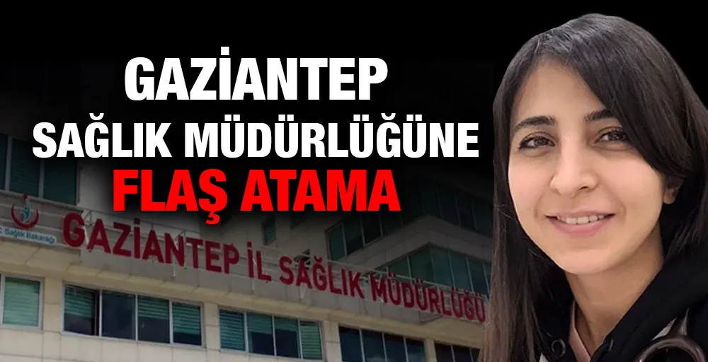 Gaziantep Sağlık Müdürlüğüne flaş atama