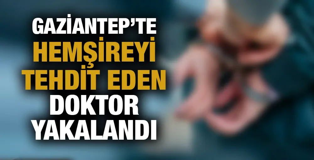 Gaziantep’te hemşireyi tehdit eden doktor yakalandı