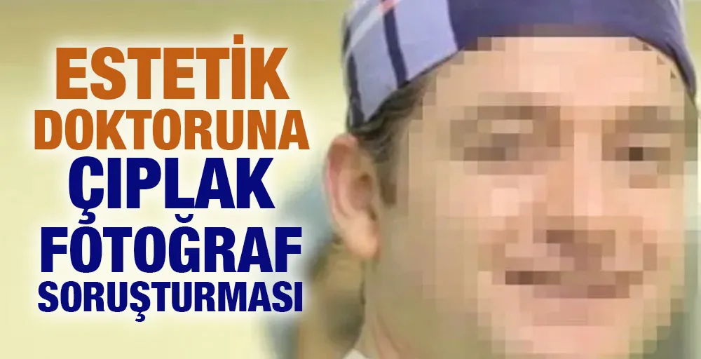 Estetik doktoruna çıplak fotoğraf soruşturması