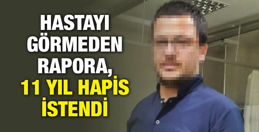 Hastayı görmeden rapora, 11 yıl hapis istendi 