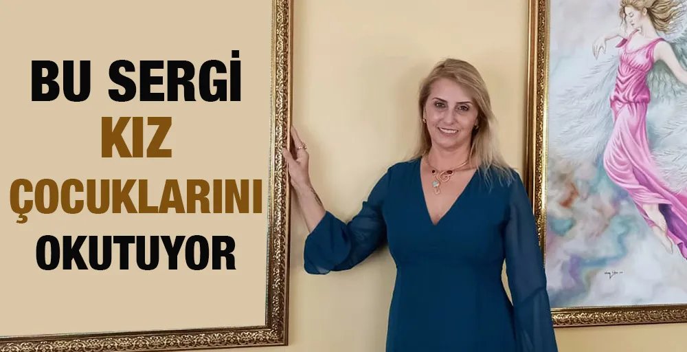 BU SERGİ KIZ ÇOCUKLARINI OKUTUYOR