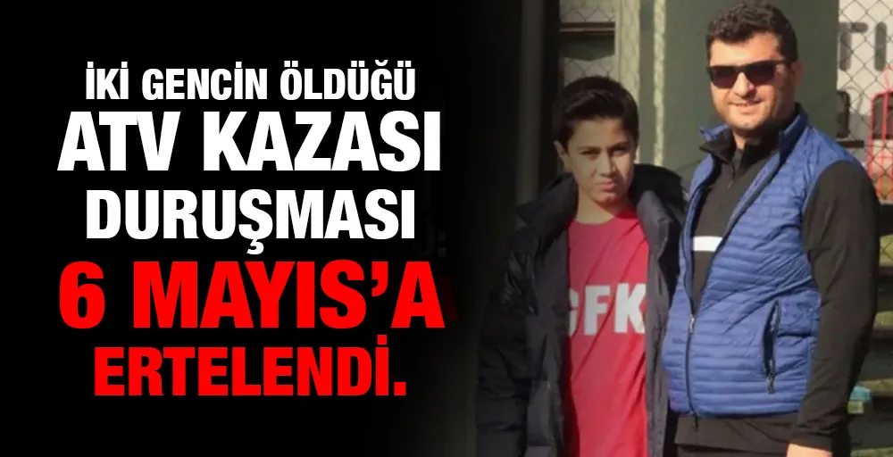 İKİ GENCİN ÖLDÜĞÜ ATV KAZASI  DURUŞMASI 6 MAYIS’A ERTELENDİ.