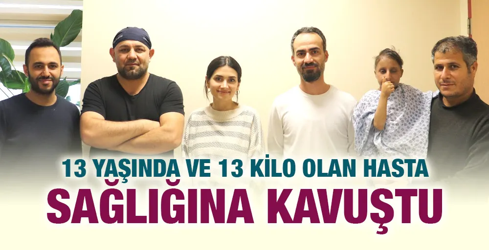 13 YAŞINDA VE 13 KİLO OLAN HASTA SAĞLIĞINA KAVUŞTU