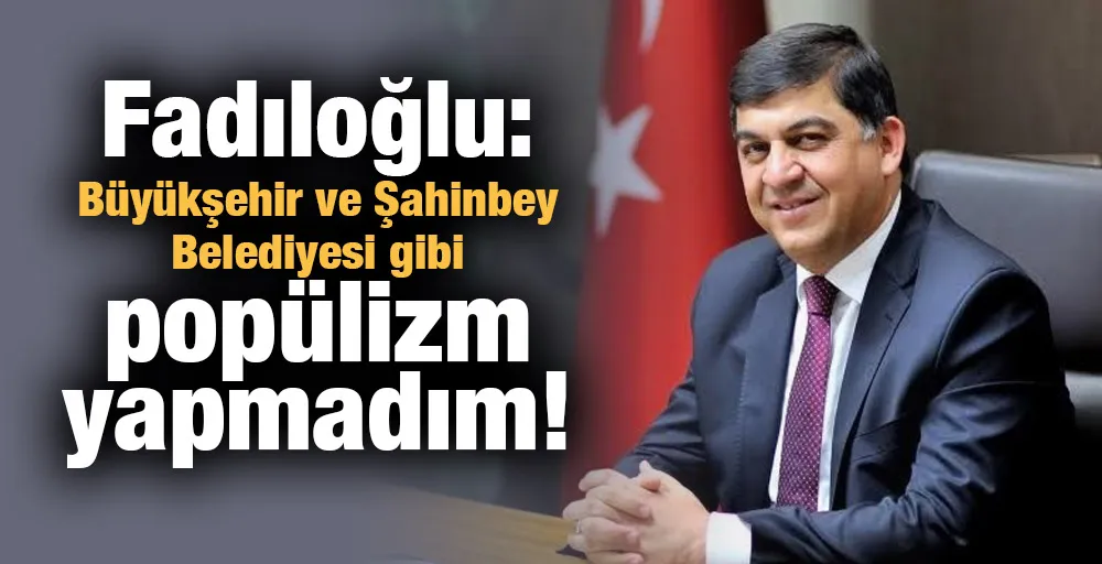 Fadıloğlu: Büyükşehir ve Şahinbey Belediyesi gibi popülizm yapmadım!