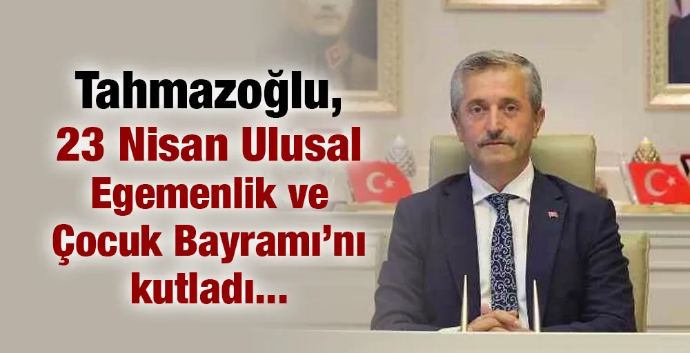 Tahmazoğlu, 23 Nisan Ulusal Egemenlik ve Çocuk Bayramı’nı kutladı