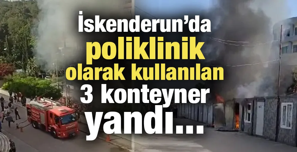 İskenderun’da poliklinik olarak kullanılan 3 konteyner yandı...