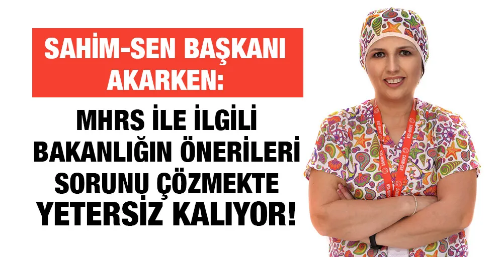 AKARKEN:  MHRS İLE İLGİLİ BAKANLIĞIN ÖNERİLERİ SORUNU ÇÖZMEKTE YETERSİZ KALIYOR!