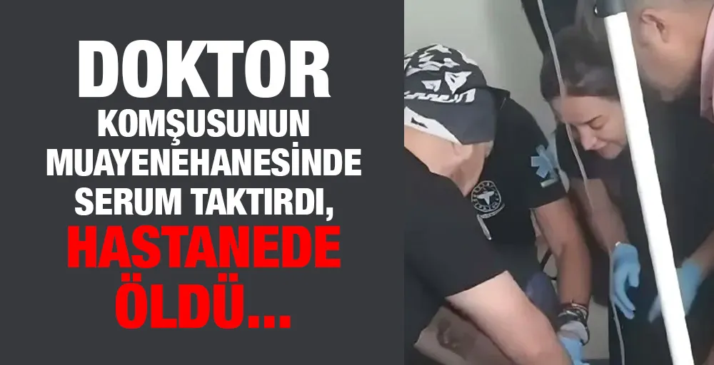 Doktor komşusunun muayenehanesinde serum taktırdı, hastanede öldü