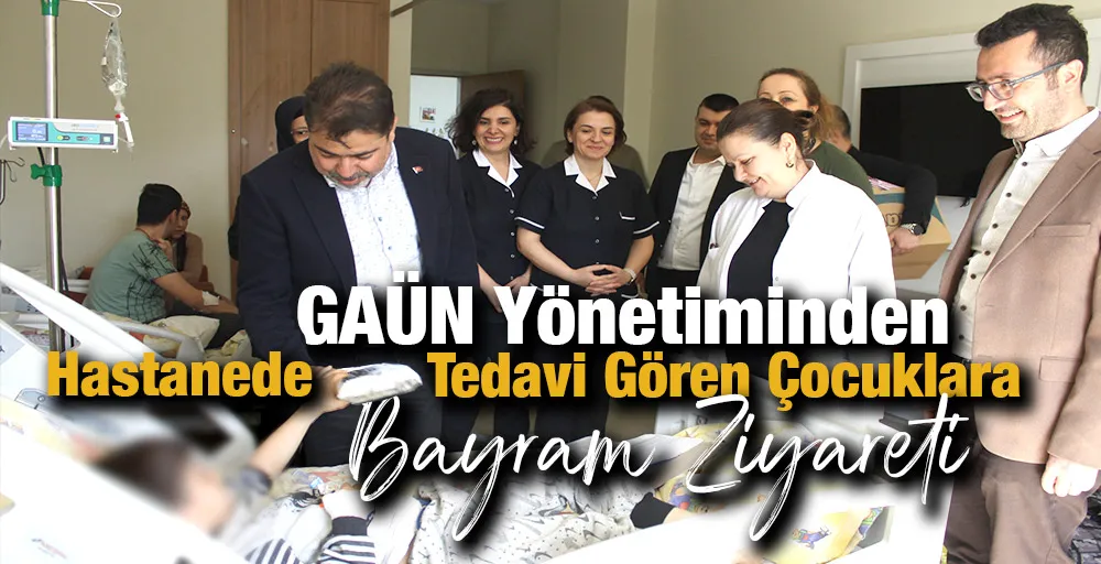 GAÜN YÖNETİMİNDEN HASTANEDE TEDAVİ GÖREN ÇOCUKLARA BAYRAM ZİYARETİ