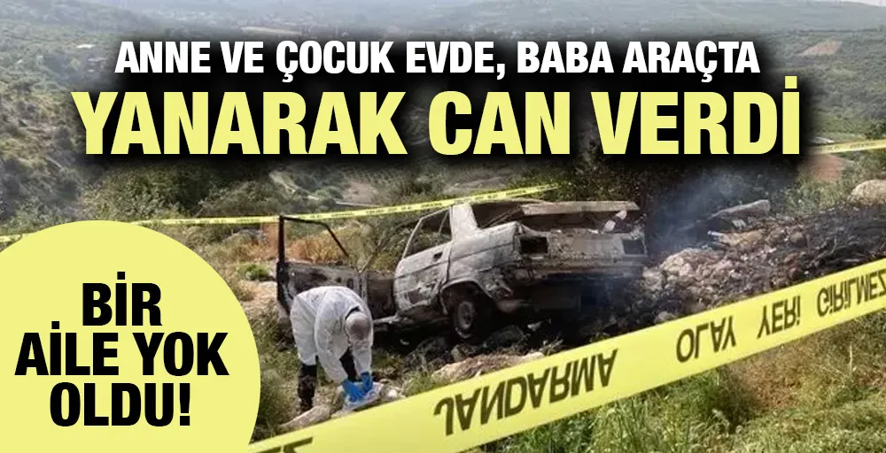 Bir aile yok oldu! Anne ve çocuk evde, baba araçta yanarak can verdi