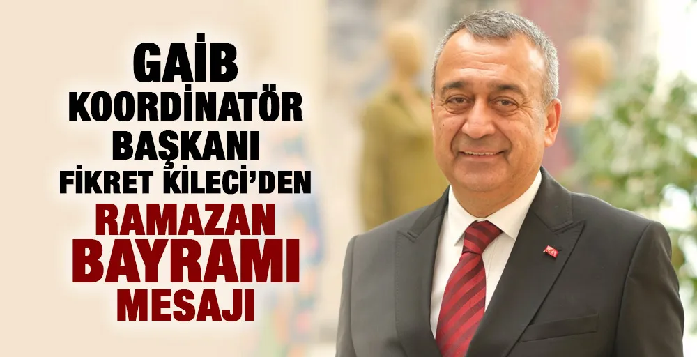 GAİB KOORDİNATÖR BAŞKANI FİKRET KİLECİ’DEN RAMAZAN BAYRAMI MESAJI