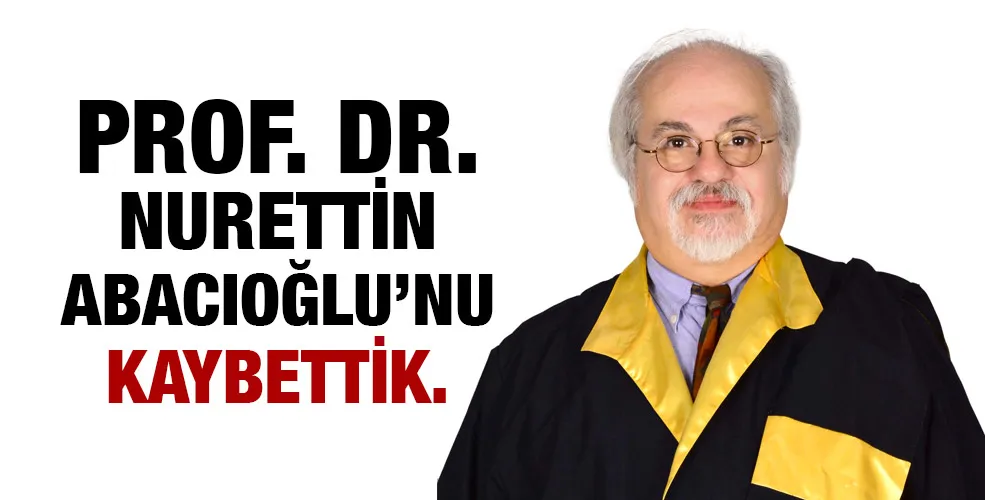 Prof. Dr. Nurettin Abacıoğlu’nu kaybettik.