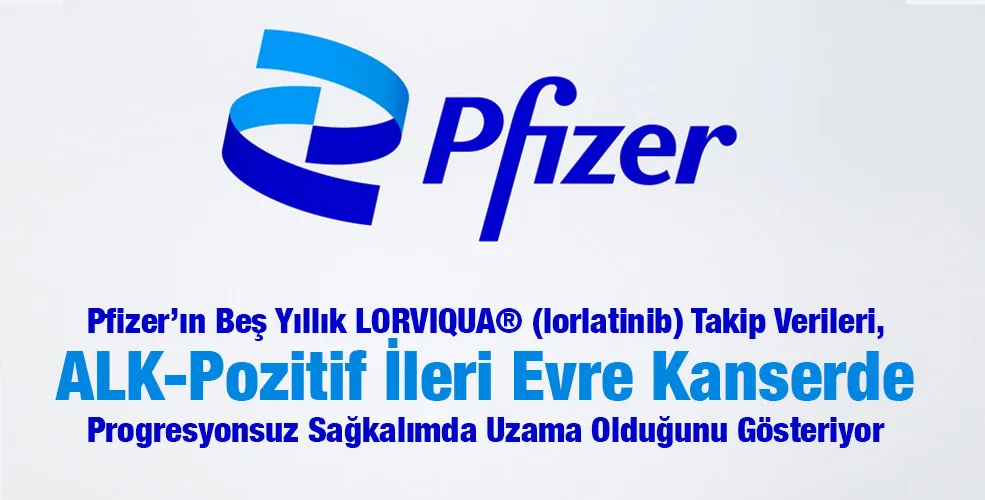 Pfizer’ın Beş Yıllık LORVIQUA® (lorlatinib) Takip Verileri, ALK-Pozitif İleri Evre Kanserde Progresyonsuz Sağkalımda Uzama Olduğunu Gösteriyor