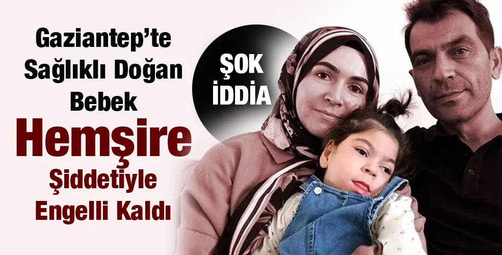 Gaziantep’li ailenin,Sağlıklı doğan bebeği, Hemşire Şiddetiyle Engelli Kaldı İddiası