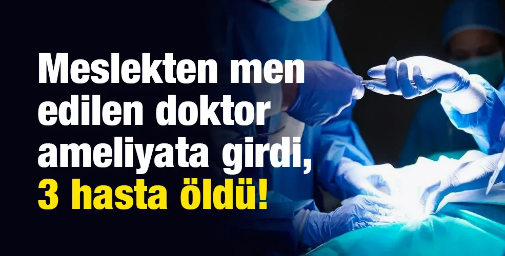 Meslekten men edilen doktor ameliyata girdi, 3 hasta öldü!