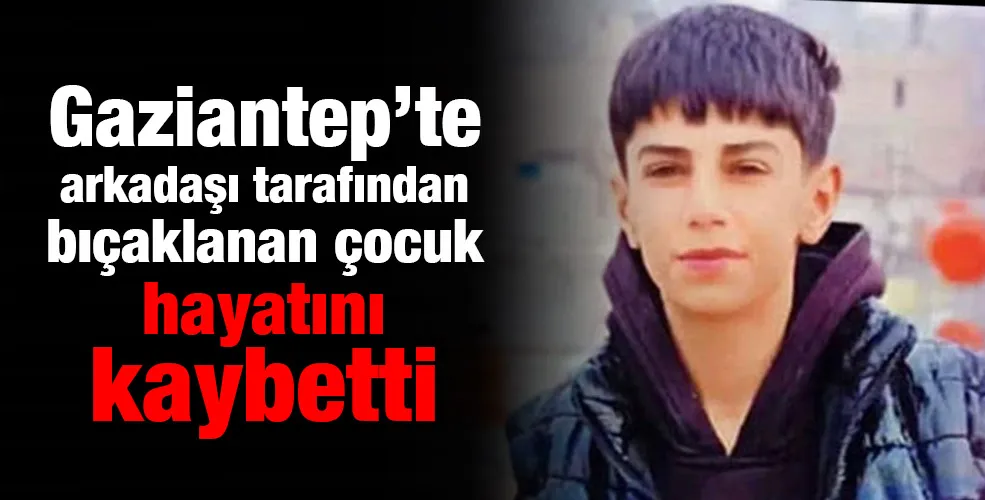 Gaziantep’te arkadaşı tarafından bıçaklanan çocuk hayatını kaybetti