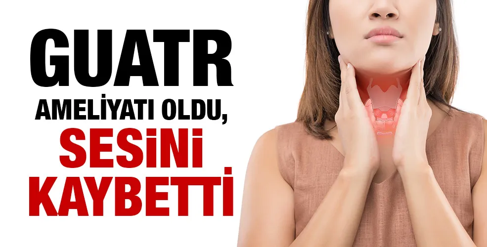 Guatr ameliyatı oldu, sesini kaybetti!