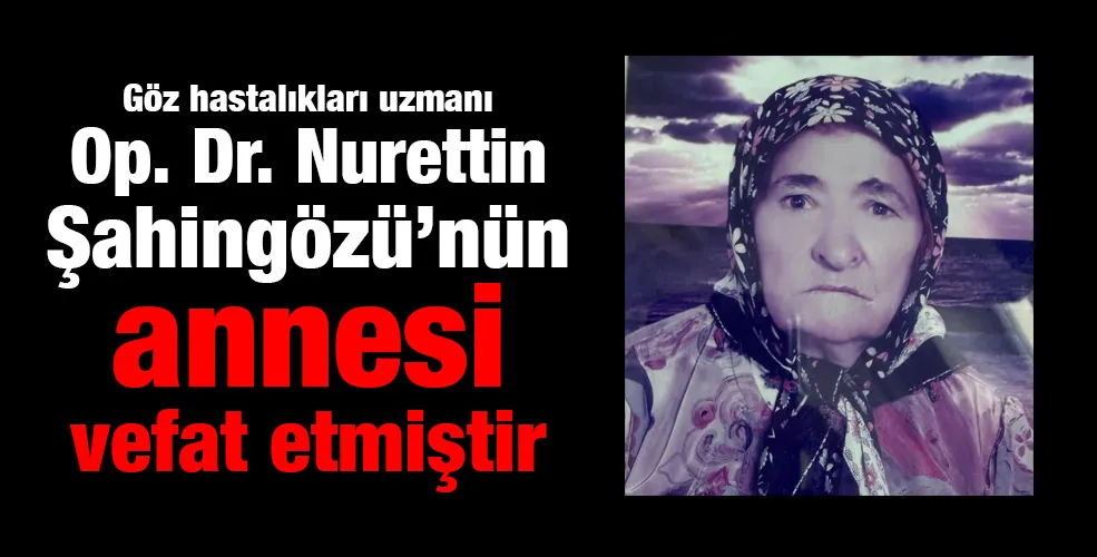 Göz hastalıkları uzmanı Op. Dr. Nurettin Şahingözü’nün annesi vefat etmiştir