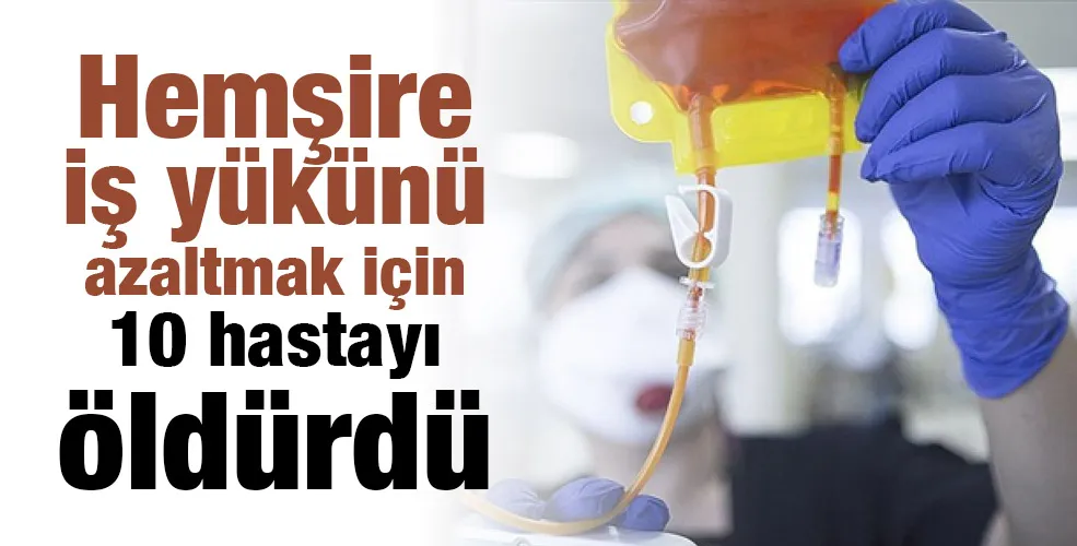 Hemşire iş yükünü azaltmak için 10 hastayı öldürdü