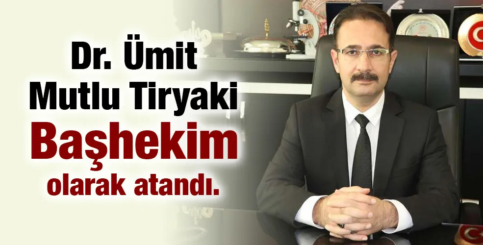 Dr.Ümit Mutlu Tiryaki Başhekim olarak atandı.