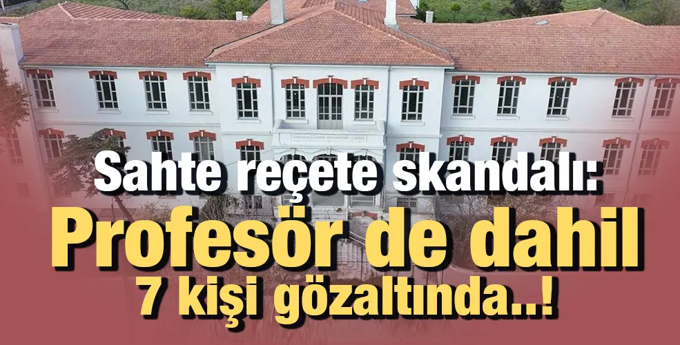 Sahte reçete skandalı: Profesör de dahil 7 kişi gözaltında..!