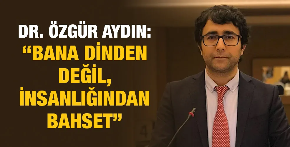 DR. ÖZGÜR AYDIN: ‘‘BANA DİNDEN DEĞİL, İNSANLIĞINDAN BAHSET’’