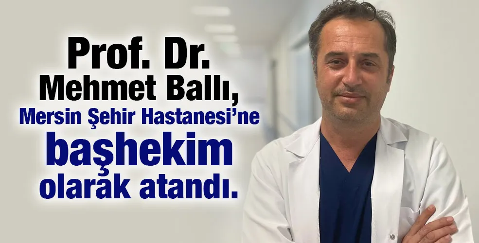 Prof. Dr. Mehmet Ballı, Mersin Şehir Hastanesi’ne başhekim olarak atandı. 