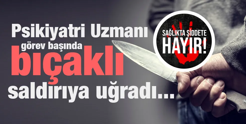 Psikiyatri Uzmanı görev başında bıçaklı saldırıya uğradı