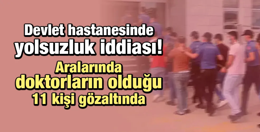 Devlet hastanesinde yolsuzluk iddiası! Aralarında  doktorların olduğu 11 kişi gözaltında