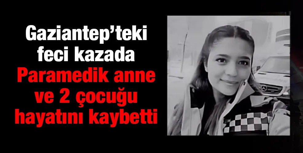 Gaziantep’teki feci kazada Paramedik anne ve 2 çocuğu hayatını kaybetti