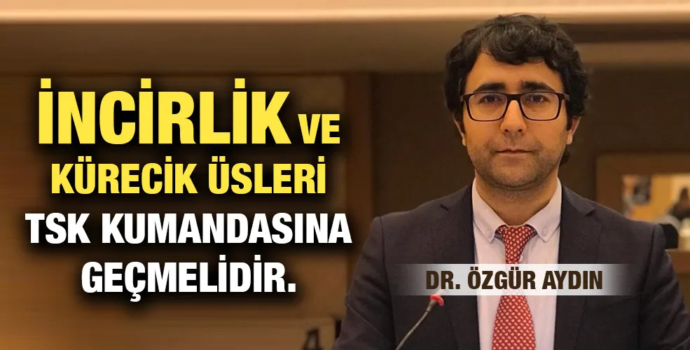 İNCİRLİK VE KÜRECİK ÜSLERİ TSK KUMANDASINA GEÇMELİDİR