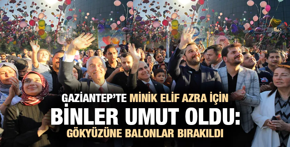 GAZİANTEP’TE MİNİK ELİF AZRA İÇİN BİNLER UMUT OLDU: GÖKYÜZÜNE BALONLAR BIRAKILDI